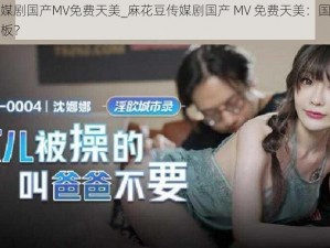 麻花豆传媒剧国产MV免费天美_麻花豆传媒剧国产 MV 免费天美：国产剧里的颜值天花板？