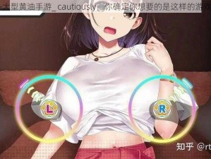 18+大型黄油手游_ cautiously，你确定你想要的是这样的游戏吗？