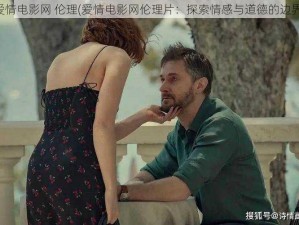 爱情电影网 伦理(爱情电影网伦理片：探索情感与道德的边界)