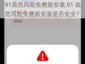 91高危风险免费版安装,91 高危风险免费版安装是否安全？