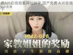 国产免费A片在线观看网址叶子,国产免费 A 片在线观看网址：叶子