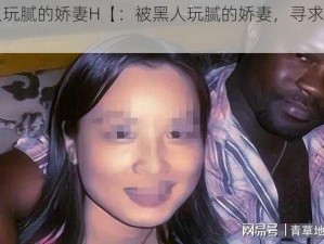 被黑人玩腻的娇妻H【：被黑人玩腻的娇妻，寻求新的刺激】