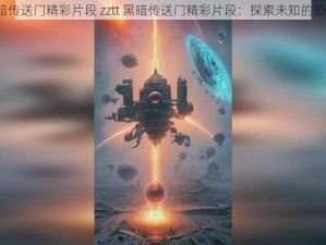 zztt黑暗传送门精彩片段 zztt 黑暗传送门精彩片段：探索未知的恐怖之旅