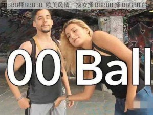 欧美揉BBBBB揉BBBBB_欧美风情：探索揉 BBBBB 揉 BBBBB 的奇妙世界