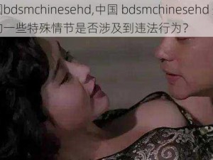 中国bdsmchinesehd,中国 bdsmchinesehd 影片中的一些特殊情节是否涉及到违法行为？