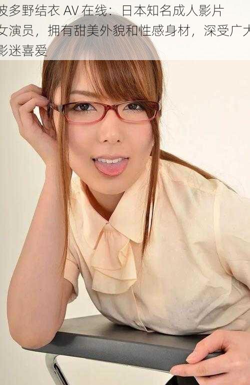 波多野结衣 AV 在线:日本知名成人影片女演员,拥有甜美外貌和性感身材,深受广大影迷喜爱