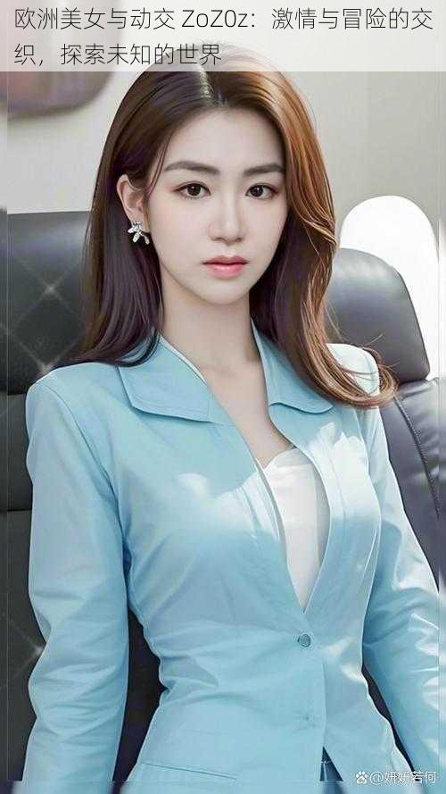 欧洲美女与动交 ZoZ0z:激情与冒险的交织,探索未知的世界