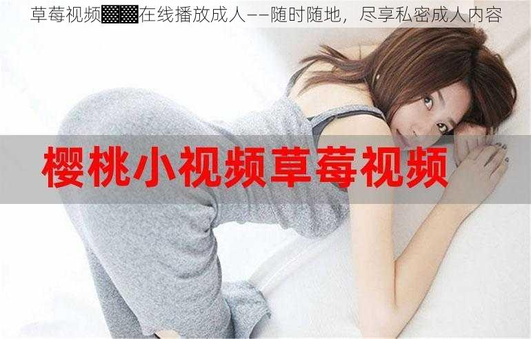 草莓视频▓▓在线播放成人——随时随地,尽享私密成人内容