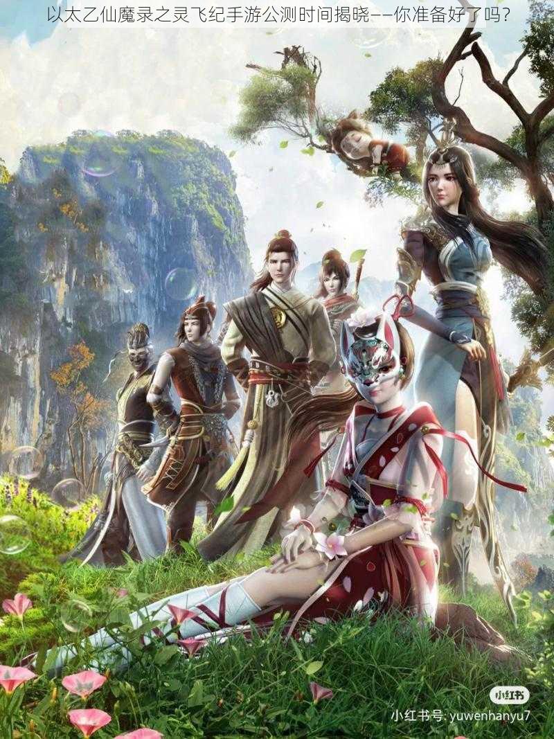 以太乙仙魔录之灵飞纪手游公测时间揭晓——你准备好了吗?
