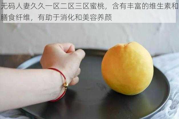 无码人妻久久一区二区三区蜜桃,含有丰富的维生素和膳食纤维,有助于消化和美容养颜