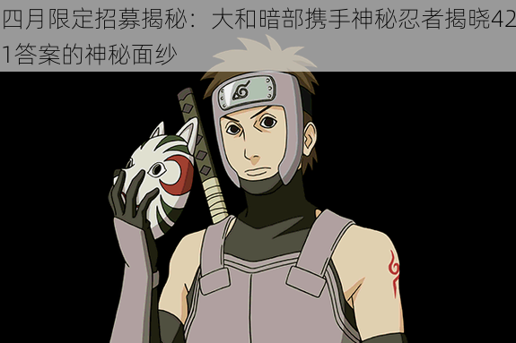 四月限定招募揭秘:大和暗部携手神秘忍者揭晓421答案的神秘面纱