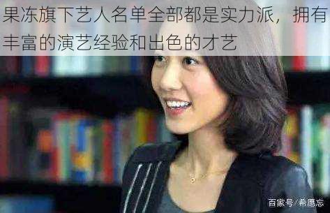 果冻旗下艺人名单全部都是实力派,拥有丰富的演艺经验和出色的才艺