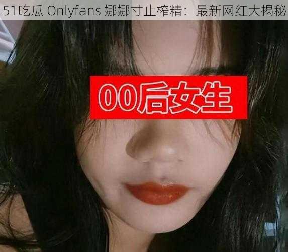 51吃瓜 Onlyfans 娜娜寸止榨精：最新网红大揭秘