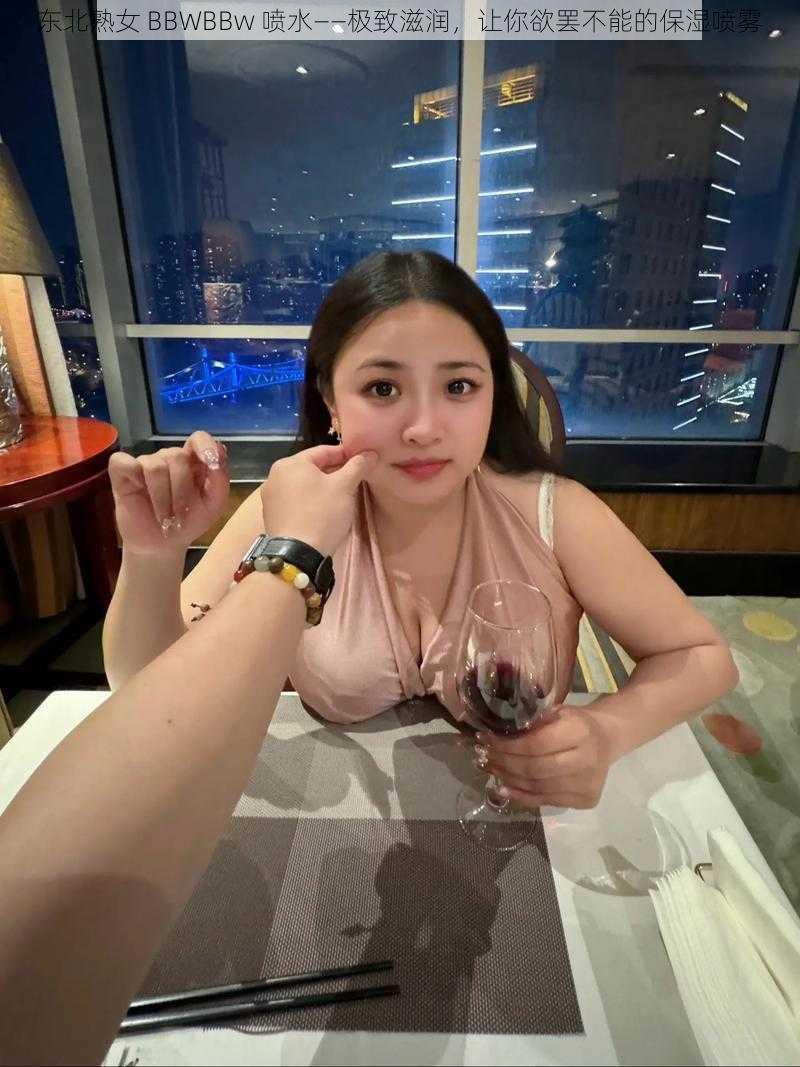 东北熟女 BBWBBw 喷水——极致滋润,让你欲罢不能的保湿喷雾