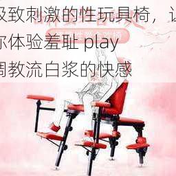 极致刺激的性玩具椅，让你体验羞耻 play 调教流白浆的快感