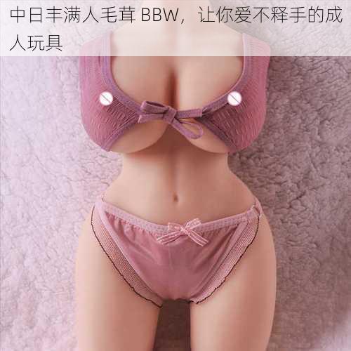 中日丰满人毛茸 BBW，让你爱不释手的成人玩具