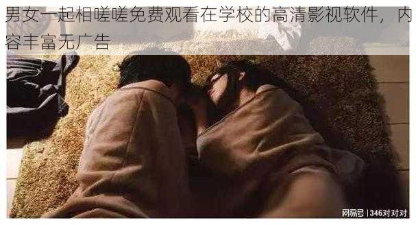 男女一起相嗟嗟免费观看在学校的高清影视软件，内容丰富无广告