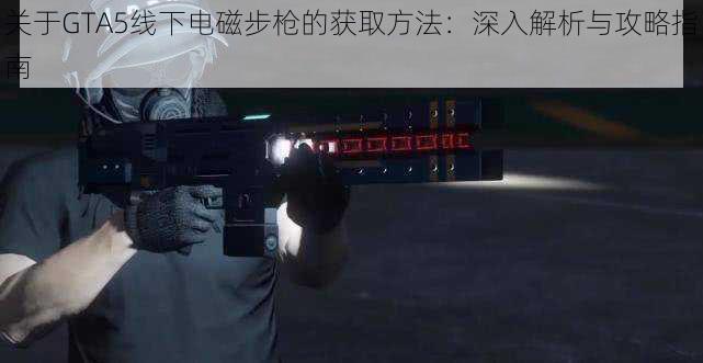 关于GTA5线下电磁步枪的获取方法：深入解析与攻略指南