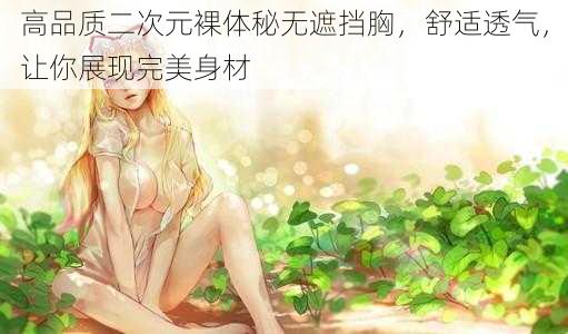 高品质二次元裸体秘无遮挡胸，舒适透气，让你展现完美身材