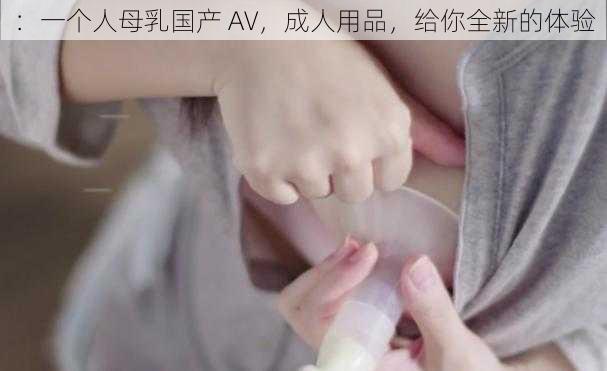 ：一个人母乳国产 AV，成人用品，给你全新的体验