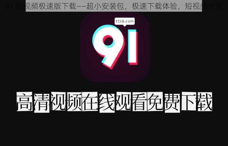 91 短视频极速版下载——超小安装包，极速下载体验，短视频大全