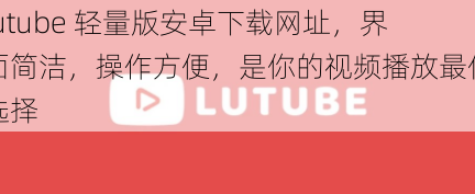 lutube 轻量版安卓下载网址，界面简洁，操作方便，是你的视频播放最佳选择