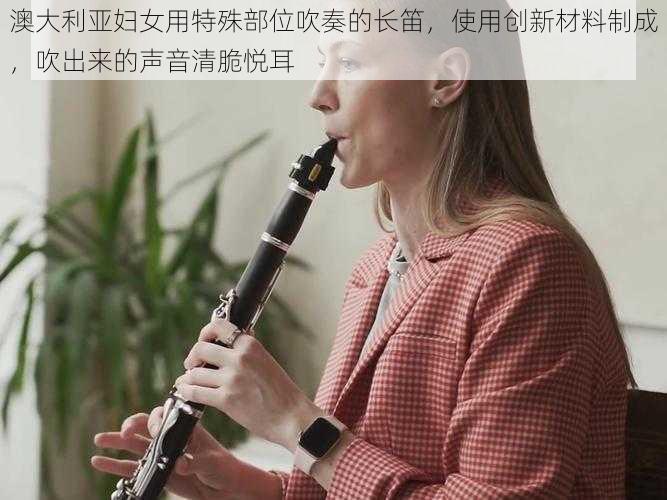 澳大利亚妇女用特殊部位吹奏的长笛，使用创新材料制成，吹出来的声音清脆悦耳