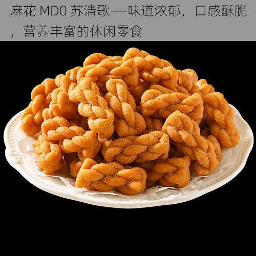 麻花 MD0 苏清歌——味道浓郁，口感酥脆，营养丰富的休闲零食