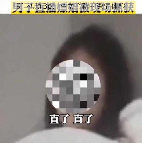 91 视频 3p：探索全新的激情体验