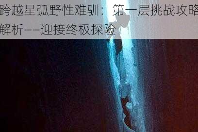 跨越星弧野性难驯：第一层挑战攻略解析——迎接终极探险