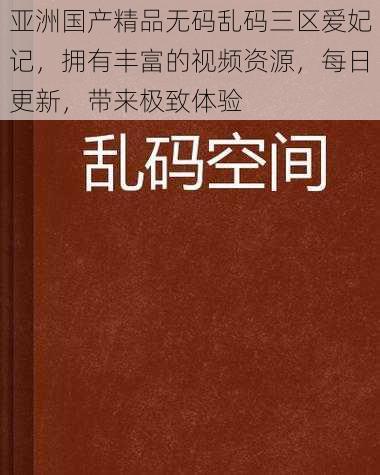 亚洲国产精品无码乱码三区爱妃记，拥有丰富的视频资源，每日更新，带来极致体验