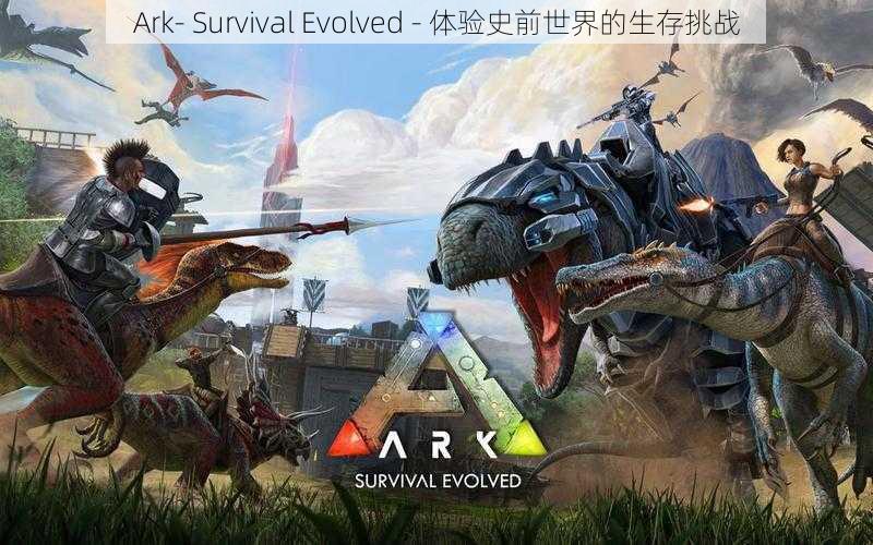 Ark- Survival Evolved - 体验史前世界的生存挑战