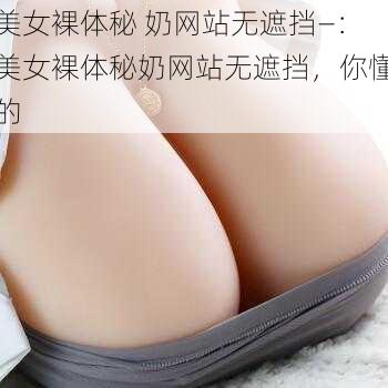 美女裸体秘 奶网站无遮挡—：美女裸体秘奶网站无遮挡，你懂的