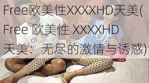 Free欧美性XXXXHD天美(Free 欧美性 XXXXHD 天美：无尽的激情与诱惑)