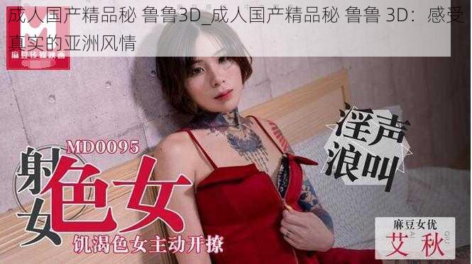 成人国产精品秘 鲁鲁3D_成人国产精品秘 鲁鲁 3D：感受真实的亚洲风情