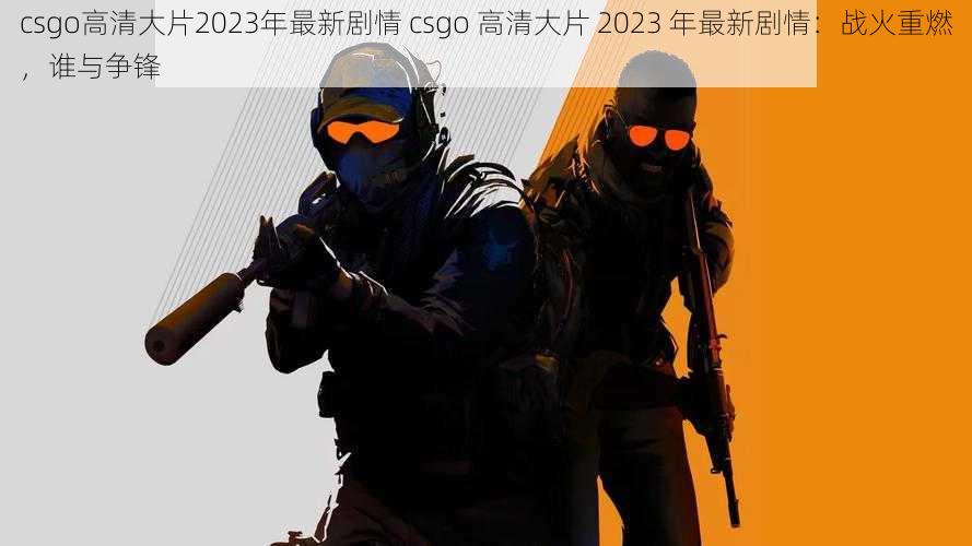 csgo高清大片2023年最新剧情 csgo 高清大片 2023 年最新剧情：战火重燃，谁与争锋