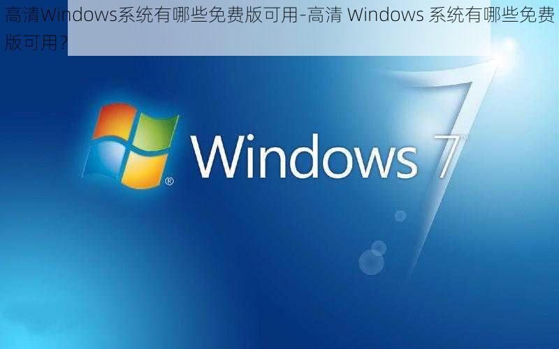 高清Windows系统有哪些免费版可用-高清 Windows 系统有哪些免费版可用？