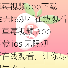 草莓视频app下载ios无限观看在线观看、草莓视频 app 下载 ios 无限观看在线观看，让你尽享视觉盛宴