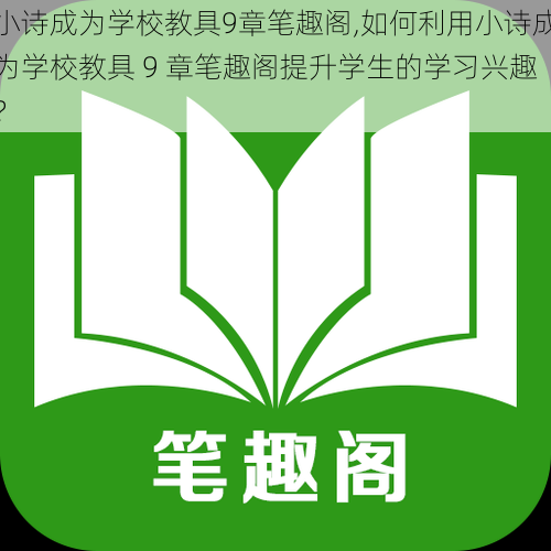 小诗成为学校教具9章笔趣阁,如何利用小诗成为学校教具 9 章笔趣阁提升学生的学习兴趣？