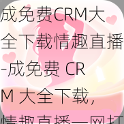 成免费CRM大全下载情趣直播-成免费 CRM 大全下载，情趣直播一网打尽