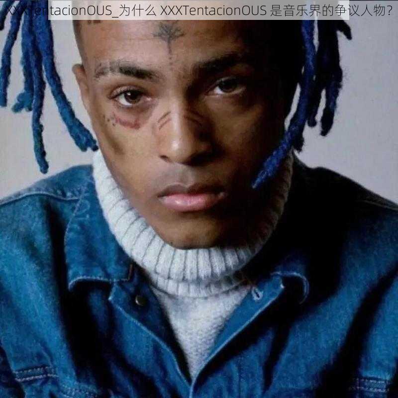 XXXTentacionOUS_为什么 XXXTentacionOUS 是音乐界的争议人物？