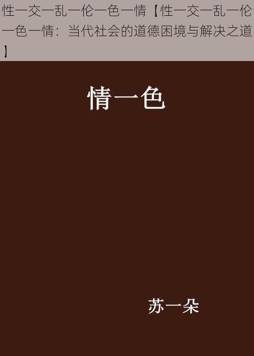 性一交一乱一伦一色一情【性一交一乱一伦一色一情：当代社会的道德困境与解决之道】