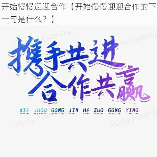 开始慢慢迎迎合作【开始慢慢迎迎合作的下一句是什么？】