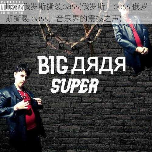 boss俄罗斯撕裂bass(俄罗斯：boss 俄罗斯撕裂 bass，音乐界的震撼之声)