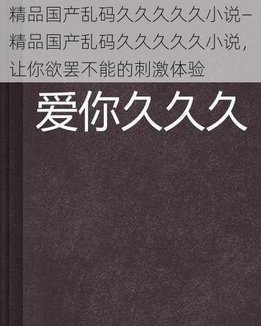 精品国产乱码久久久久久小说—精品国产乱码久久久久久小说，让你欲罢不能的刺激体验