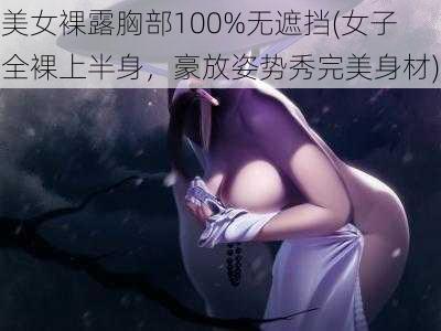 美女裸露胸部100%无遮挡(女子全裸上半身，豪放姿势秀完美身材)