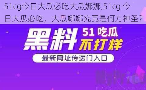 51cg今日大瓜必吃大瓜娜娜,51cg 今日大瓜必吃，大瓜娜娜究竟是何方神圣？