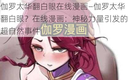 伽罗太华翻白眼在线漫画—伽罗太华翻白眼？在线漫画：神秘力量引发的超自然事件