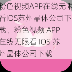 粉色视频APP在线无限看IOS苏州晶体公司下载、粉色视频 APP 在线无限看 IOS 苏州晶体公司下载