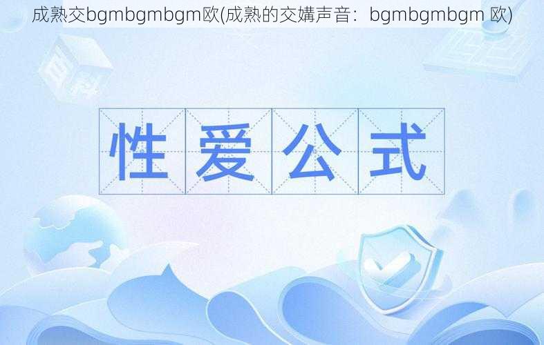 成熟交bgmbgmbgm欧(成熟的交媾声音：bgmbgmbgm 欧)